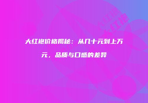 大红袍价格揭秘：从几十元到上万元，品质与口感的差异