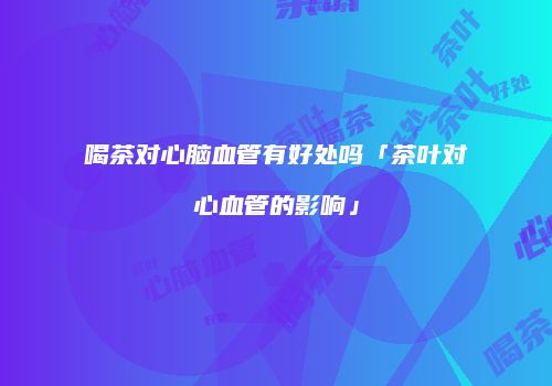 喝茶对心脑血管有好处吗「茶叶对心血管的影响」