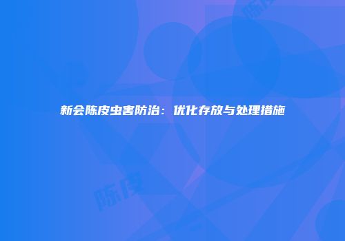 新会陈皮虫害防治：优化存放与处理措施
