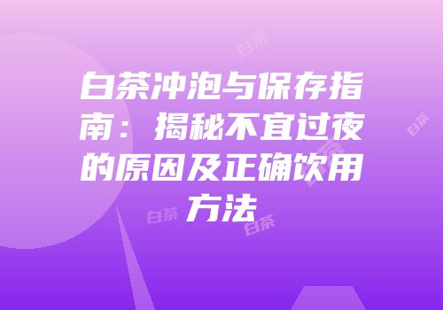 白茶冲泡与保存指南：揭秘不宜过夜的原因及正确饮用方法