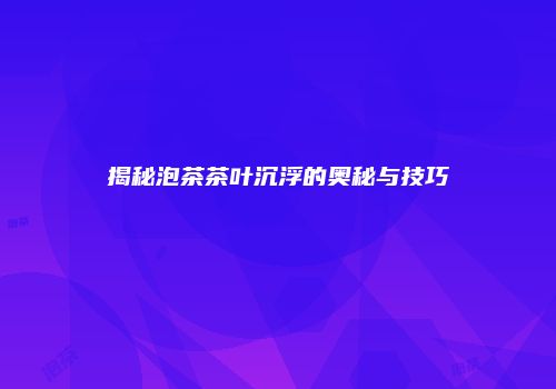 揭秘泡茶茶叶沉浮的奥秘与技巧