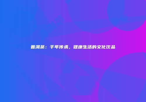 普洱茶：千年传承，健康生活的文化饮品
