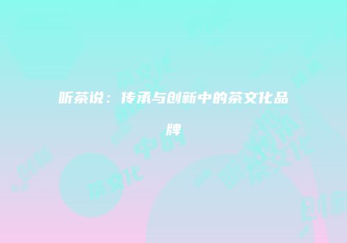 听茶说：传承与创新中的茶文化品牌