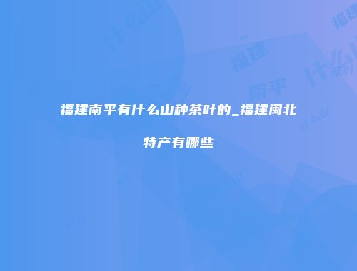 福建南平有什么山种茶叶的_福建闽北特产有哪些