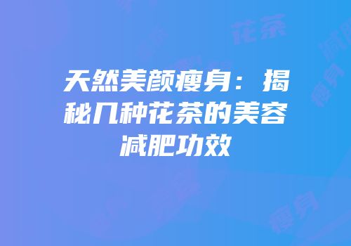 天然美颜瘦身：揭秘几种花茶的美容减肥功效