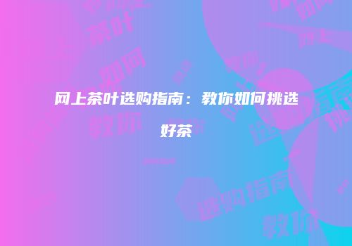 网上茶叶选购指南：教你如何挑选好茶