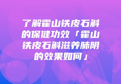 了解霍山铁皮石斛的保健功效「霍山铁皮石斛滋养肺阴的效果如何」