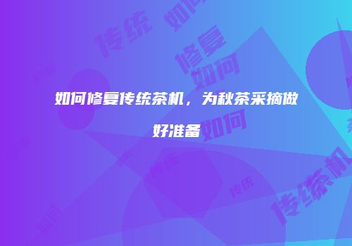 如何修复传统茶机，为秋茶采摘做好准备