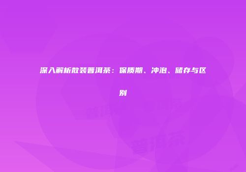 深入解析散装普洱茶：保质期、冲泡、储存与区别
