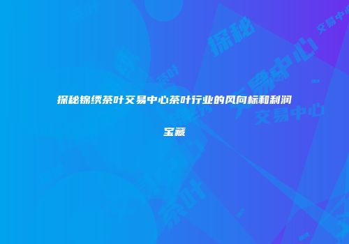 探秘锦绣茶叶交易中心茶叶行业的风向标和利润宝藏