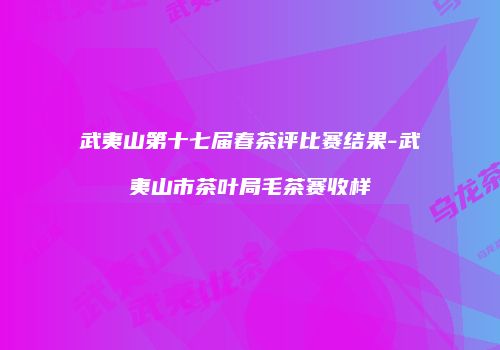 武夷山第十七届春茶评比赛结果-武夷山市茶叶局毛茶赛收样