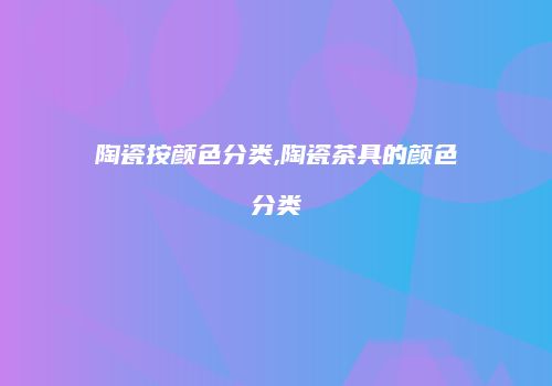陶瓷按颜色分类,陶瓷茶具的颜色分类