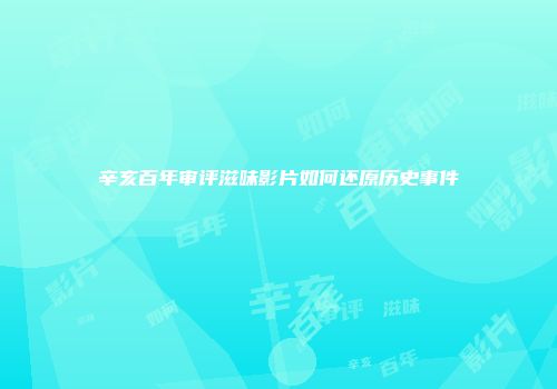 辛亥百年审评滋味影片如何还原历史事件