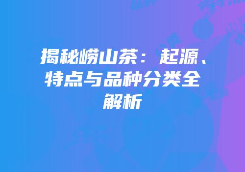 揭秘崂山茶：起源、特点与品种分类全解析