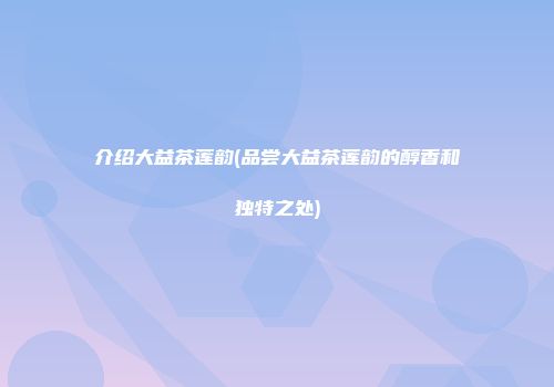 介绍大益茶莲韵(品尝大益茶莲韵的醇香和独特之处)