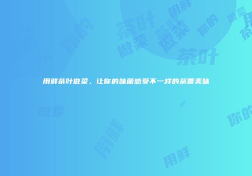 用鲜茶叶做菜，让你的味蕾感受不一样的茶香美味