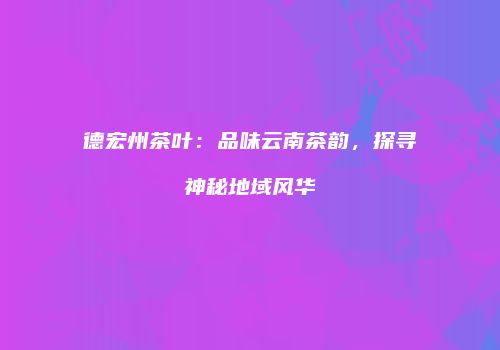 德宏州茶叶：品味云南茶韵，探寻神秘地域风华