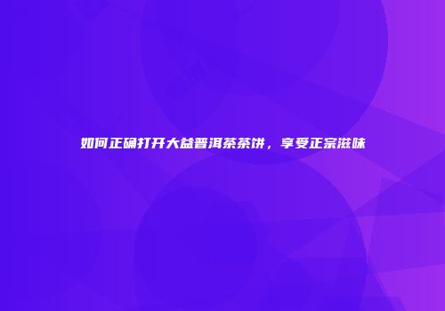 如何正确打开大益普洱茶茶饼，享受正宗滋味