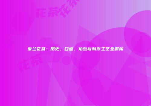 朱兰花茶：历史、口感、功效与制作工艺全解析