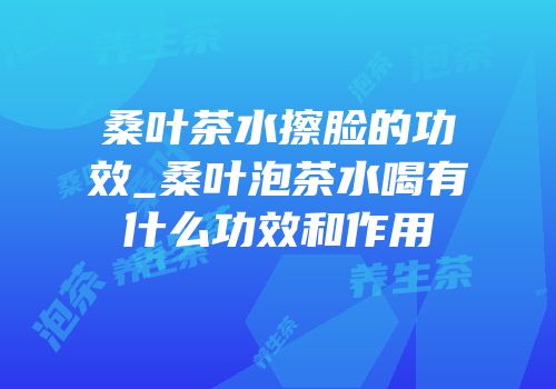 桑叶茶水擦脸的功效_桑叶泡茶水喝有什么功效和作用