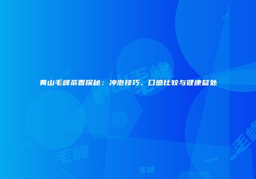 黄山毛峰茶香探秘：冲泡技巧、口感比较与健康益处