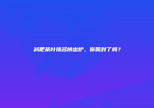 减肥茶叶排名榜出炉，你喝对了吗？