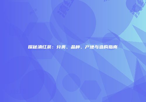 探秘滇红茶：分类、品种、产地与选购指南