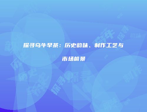 探寻乌牛早茶：历史韵味、制作工艺与市场前景