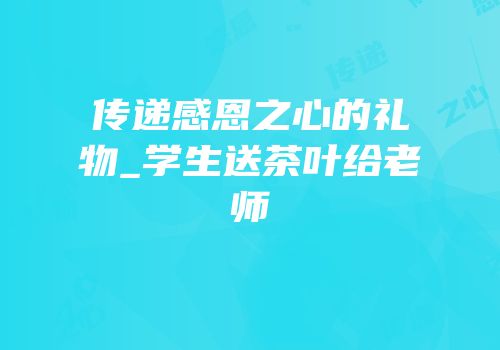 传递感恩之心的礼物_学生送茶叶给老师