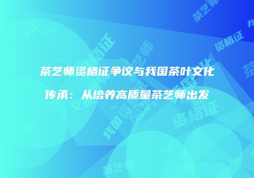 茶艺师资格证争议与我国茶叶文化传承：从培养高质量茶艺师出发