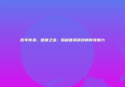 百年传承，健康之选：揭秘普洱茶饼的传奇魅力