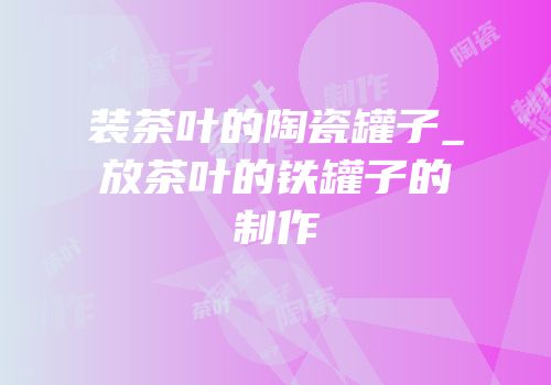 装茶叶的陶瓷罐子_放茶叶的铁罐子的制作