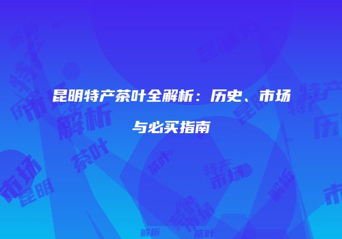 昆明特产茶叶全解析：历史、市场与必买指南