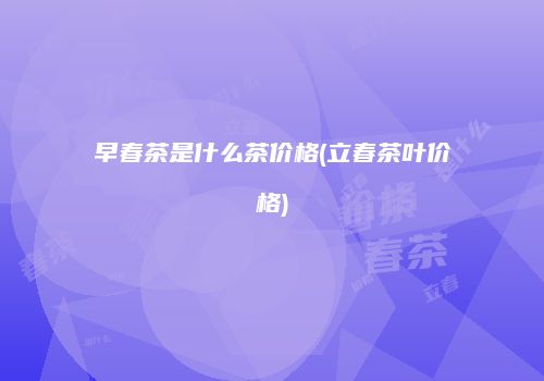 早春茶是什么茶价格(立春茶叶价格)