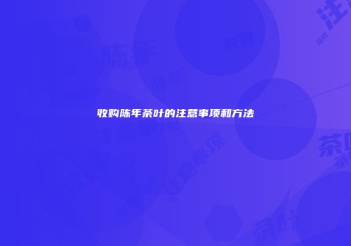 收购陈年茶叶的注意事项和方法