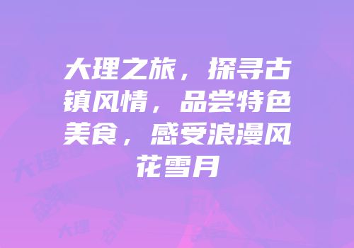 大理之旅，探寻古镇风情，品尝特色美食，感受浪漫风花雪月
