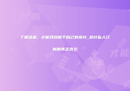 了解这些，才能找到属于自己的茶叶_茶叶私人订制的真正含义