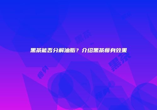 黑茶能否分解油脂？介绍黑茶瘦身效果