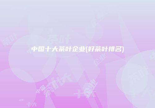 中国十大茶叶企业(好茶叶排名)