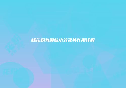 蜂花粉有哪些功效及其作用详解