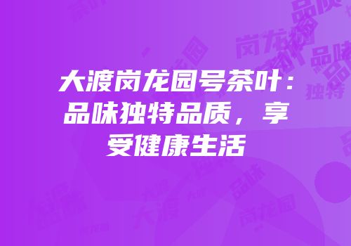 大渡岗龙园号茶叶：品味独特品质，享受健康生活