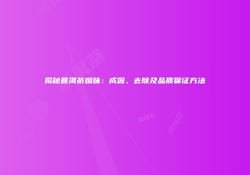 揭秘普洱茶烟味：成因、去除及品质保证方法