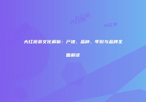 大红袍茶文化解析：产地、品种、年份与品牌全面解读
