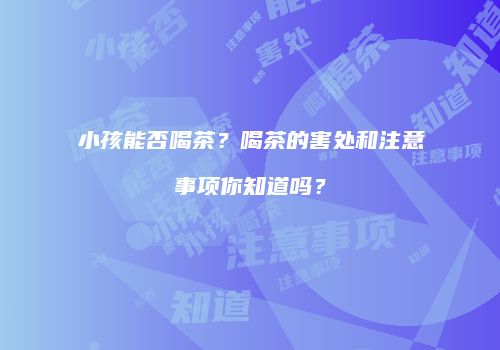 小孩能否喝茶？喝茶的害处和注意事项你知道吗？
