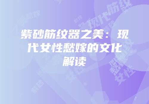紫砂筋纹器之美：现代女性愁嫁的文化解读