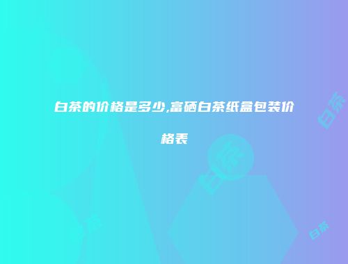 白茶的价格是多少,富硒白茶纸盒包装价格表