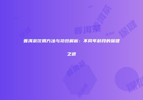 普洱茶饮用方法与功效解析：不同年龄段的保健之道