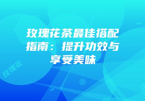 玫瑰花茶最佳搭配指南：提升功效与享受美味