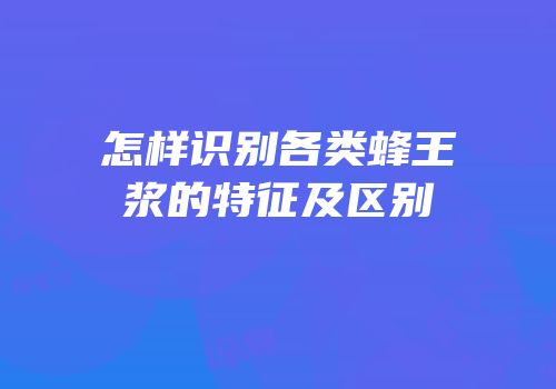 怎样识别各类蜂王浆的特征及区别