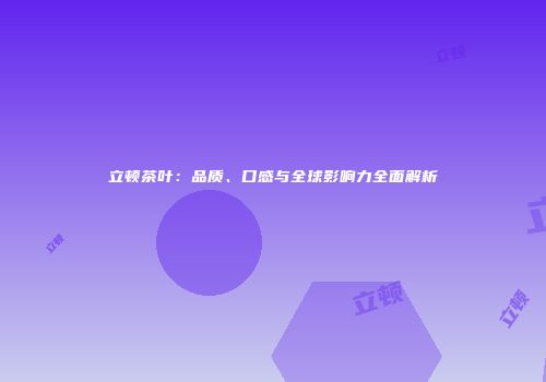 立顿茶叶：品质、口感与全球影响力全面解析